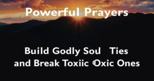 8 Powerful Prayers to Build Godly Soul Ties and Break Toxic Ones